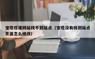 樟树宝塔搭建网站找不到站点（宝塔没有找到站点页面怎么修改）
