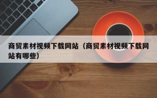 樟树商贸素材视频下载网站（商贸素材视频下载网站有哪些）