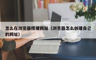 樟树怎么在浏览器搭建网站（浏览器怎么创建自己的网址）