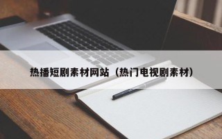 樟树热播短剧素材网站（热门电视剧素材）