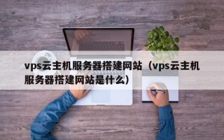 樟树vps云主机服务器搭建网站（vps云主机服务器搭建网站是什么）