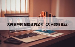 樟树大兴安岭网站搭建的公司（大兴安岭企业）