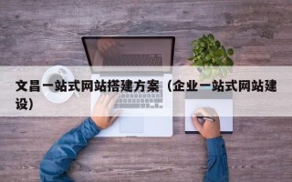 樟树文昌一站式网站搭建方案（企业一站式网站建设）
