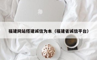 樟树福建网站搭建诚信为本（福建省诚信平台）