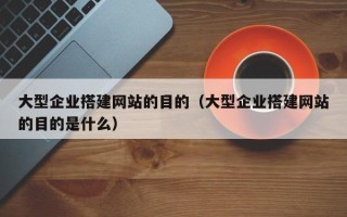 樟树大型企业搭建网站的目的（大型企业搭建网站的目的是什么）