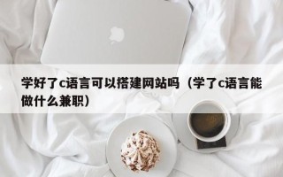 樟树学好了c语言可以搭建网站吗（学了c语言能做什么兼职）