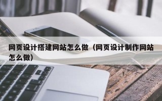 樟树网页设计搭建网站怎么做（网页设计制作网站怎么做）